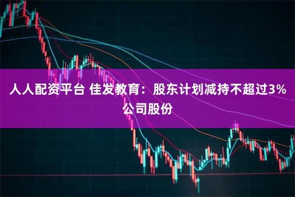 人人配资平台 佳发教育：股东计划减持不超过3%公司股份