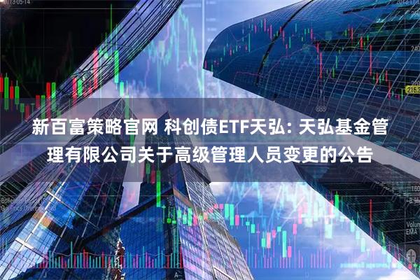 新百富策略官网 科创债ETF天弘: 天弘基金管理有限公司关于高级管理人员变更的公告
