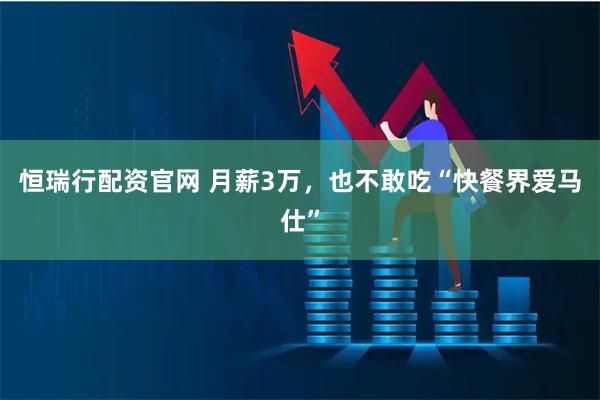 恒瑞行配资官网 月薪3万，也不敢吃“快餐界爱马仕”