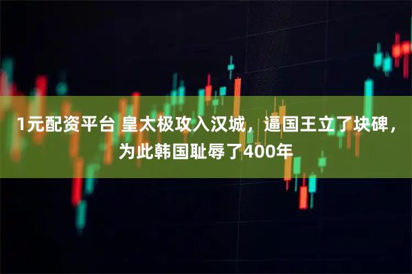 1元配资平台 皇太极攻入汉城，逼国王立了块碑，为此韩国耻辱了400年