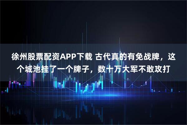 徐州股票配资APP下载 古代真的有免战牌，这个城池挂了一个牌子，数十万大军不敢攻打