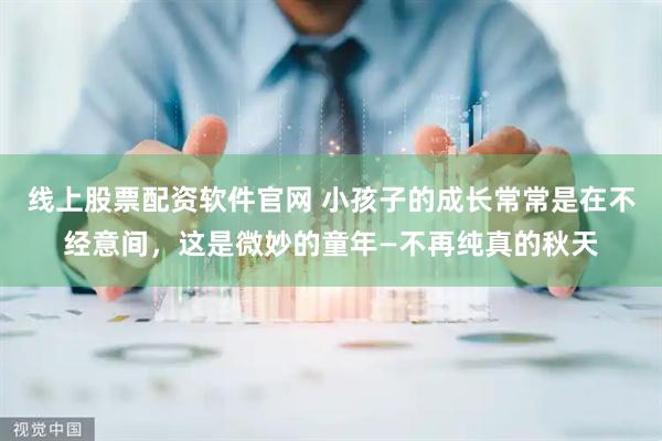 线上股票配资软件官网 小孩子的成长常常是在不经意间，这是微妙的童年—不再纯真的秋天