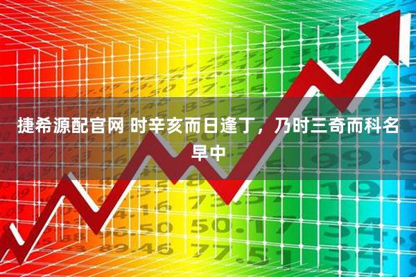 捷希源配官网 时辛亥而日逢丁，乃时三奇而科名早中