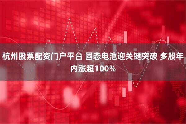 杭州股票配资门户平台 固态电池迎关键突破 多股年内涨超100%