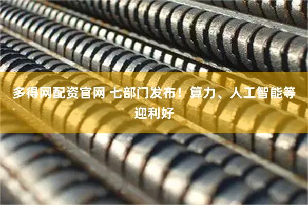 多得网配资官网 七部门发布！算力、人工智能等迎利好