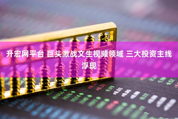 升宏网平台 巨头激战文生视频领域 三大投资主线浮现
