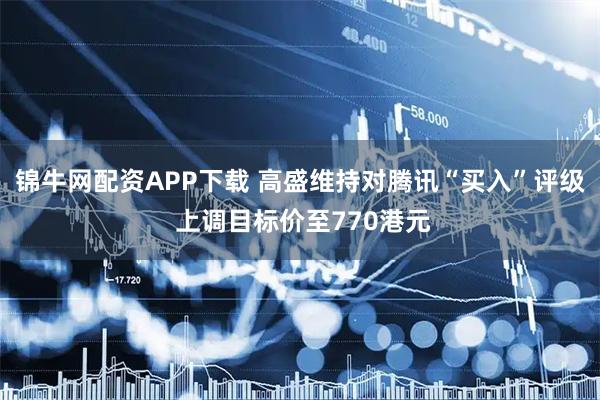 锦牛网配资APP下载 高盛维持对腾讯“买入”评级 上调目标价至770港元