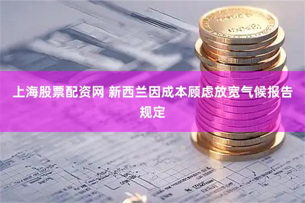 上海股票配资网 新西兰因成本顾虑放宽气候报告规定