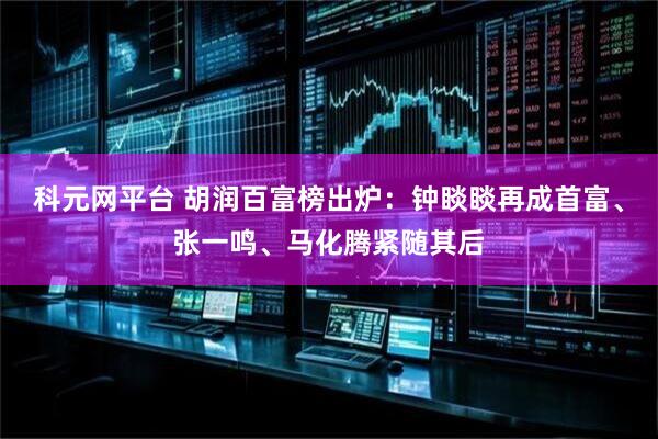 科元网平台 胡润百富榜出炉：钟睒睒再成首富、张一鸣、马化腾紧随其后