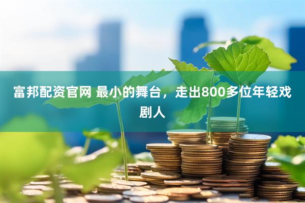 富邦配资官网 最小的舞台，走出800多位年轻戏剧人