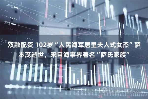 双融配资 102岁“人民海军居里夫人式女杰”萨本茂逝世，来自海事界著名“萨氏家族”