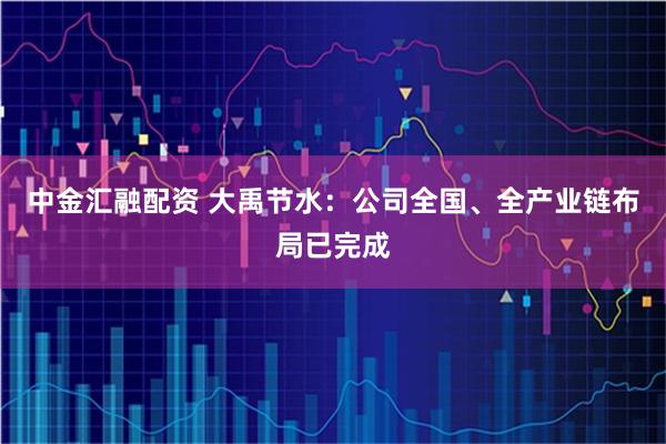 中金汇融配资 大禹节水：公司全国、全产业链布局已完成