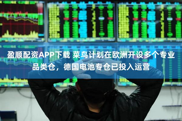 盈顺配资APP下载 菜鸟计划在欧洲开设多个专业品类仓，德国电池专仓已投入运营