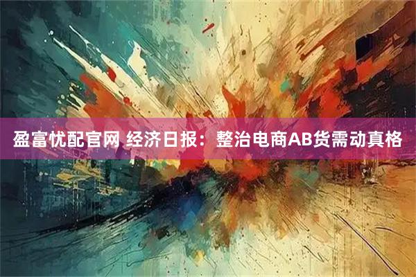 盈富忧配官网 经济日报：整治电商AB货需动真格