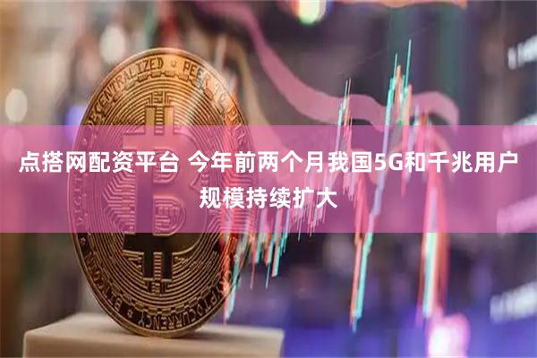 点搭网配资平台 今年前两个月我国5G和千兆用户规模持续扩大
