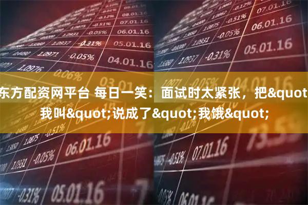 东方配资网平台 每日一笑：面试时太紧张，把"我叫"说成了"我饿"