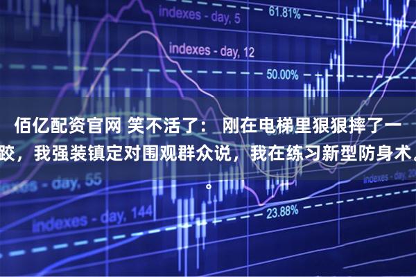 佰亿配资官网 笑不活了： 刚在电梯里狠狠摔了一跤，我强装镇定对围观群众说，我在练习新型防身术。