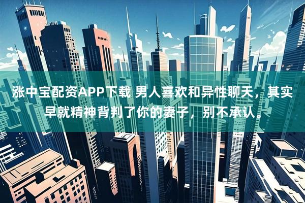 涨中宝配资APP下载 男人喜欢和异性聊天，其实早就精神背判了你的妻子，别不承认。