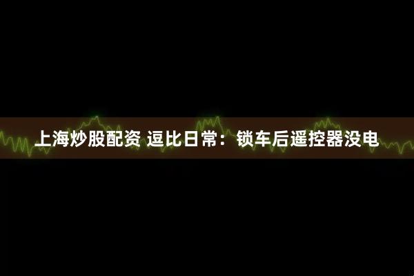 上海炒股配资 逗比日常：锁车后遥控器没电