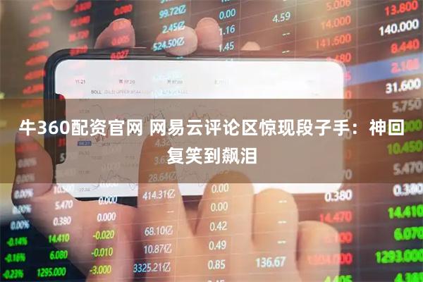牛360配资官网 网易云评论区惊现段子手：神回复笑到飙泪