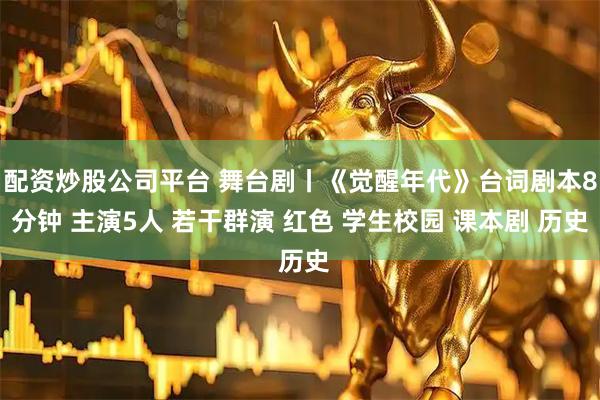 配资炒股公司平台 舞台剧丨《觉醒年代》台词剧本8分钟 主演5人 若干群演 红色 学生校园 课本剧 历史