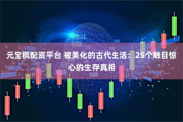 元宝枫配资平台 被美化的古代生活：25个触目惊心的生存真相