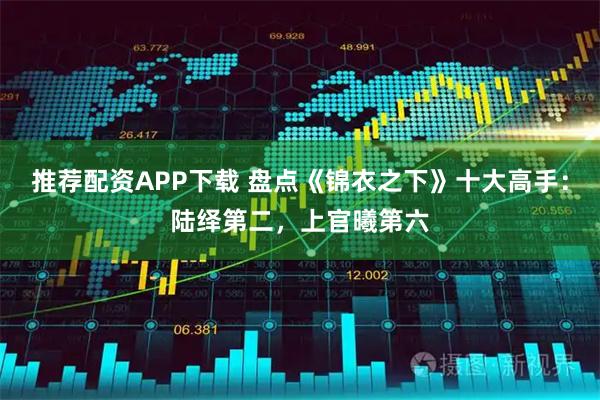 推荐配资APP下载 盘点《锦衣之下》十大高手：陆绎第二，上官曦第六