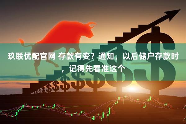 玖联优配官网 存款有变？通知，以后储户存款时，记得先看准这个