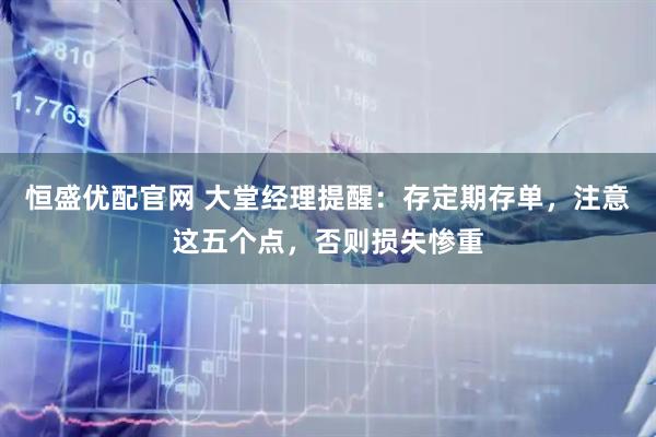 恒盛优配官网 大堂经理提醒：存定期存单，注意这五个点，否则损失惨重