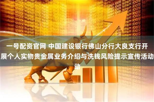 一号配资官网 中国建设银行佛山分行大良支行开展个人实物贵金属业务介绍与洗钱风险提示宣传活动