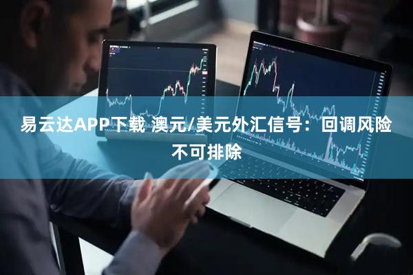 易云达APP下载 澳元/美元外汇信号：回调风险不可排除