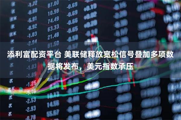 添利富配资平台 美联储释放宽松信号叠加多项数据将发布，美元指数承压
