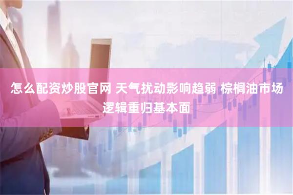 怎么配资炒股官网 天气扰动影响趋弱 棕榈油市场逻辑重归基本面