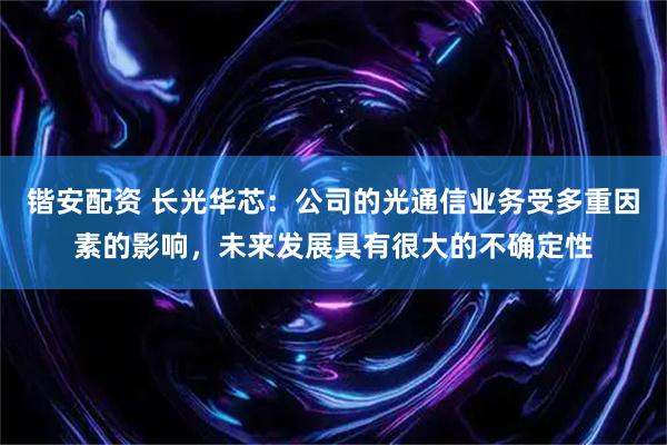 锴安配资 长光华芯：公司的光通信业务受多重因素的影响，未来发展具有很大的不确定性