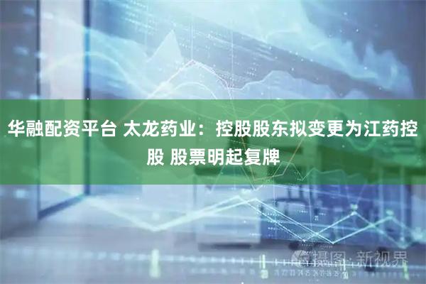 华融配资平台 太龙药业：控股股东拟变更为江药控股 股票明起复牌
