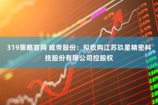 319策略官网 威帝股份：拟收购江苏玖星精密科技股份有限公司控股权