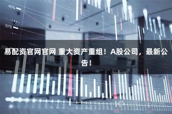 易配资官网官网 重大资产重组！A股公司，最新公告！