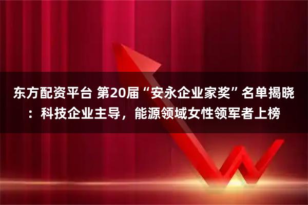 东方配资平台 第20届“安永企业家奖”名单揭晓：科技企业主导，能源领域女性领军者上榜