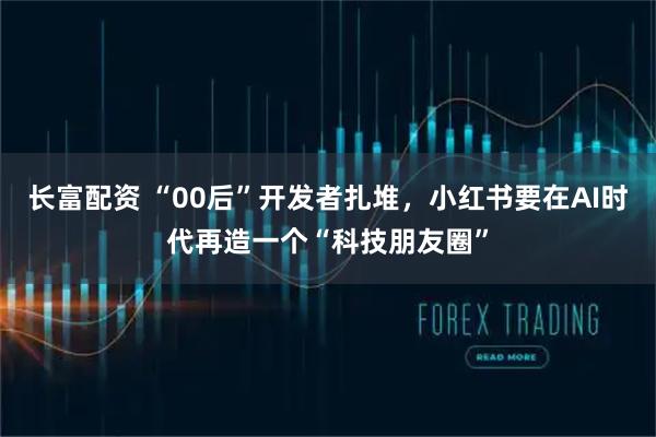 长富配资 “00后”开发者扎堆，小红书要在AI时代再造一个“科技朋友圈”