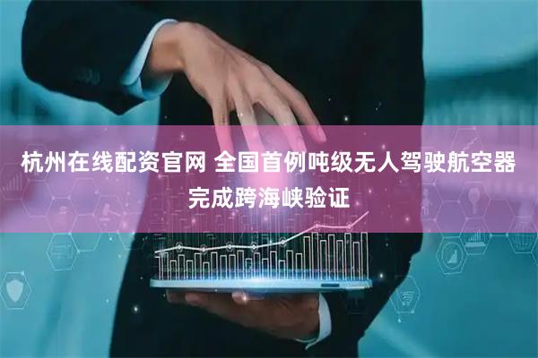杭州在线配资官网 全国首例吨级无人驾驶航空器完成跨海峡验证