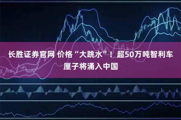 长胜证券官网 价格“大跳水”！超50万吨智利车厘子将涌入中国
