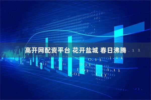 高开网配资平台 花开盐城 春日沸腾