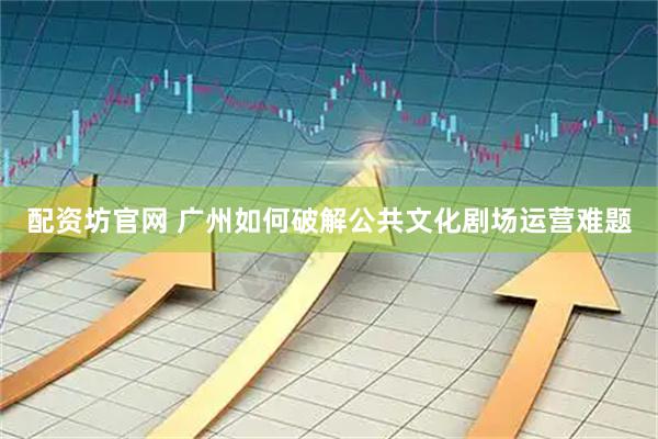 配资坊官网 广州如何破解公共文化剧场运营难题