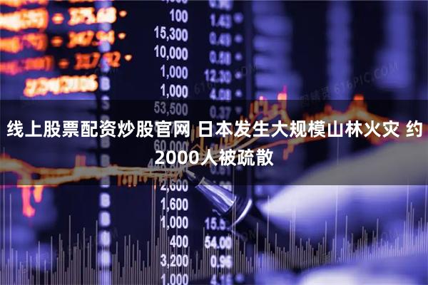 线上股票配资炒股官网 日本发生大规模山林火灾 约2000人被疏散