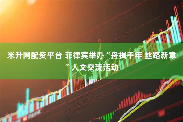 米升网配资平台 菲律宾举办“舟楫千年 丝路新章”人文交流活动