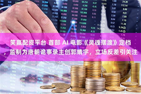 笑赢配资平台 首部 AI 电影《灵魂摆渡》定档，监制为唐朝诡事录主创郭靖宇，立场反差引关注