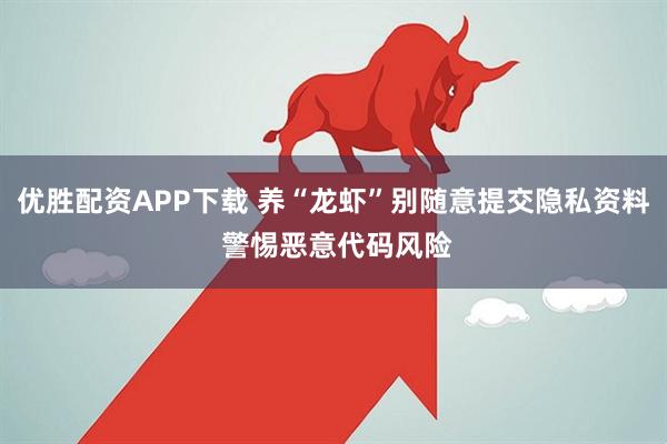 优胜配资APP下载 养“龙虾”别随意提交隐私资料 警惕恶意代码风险
