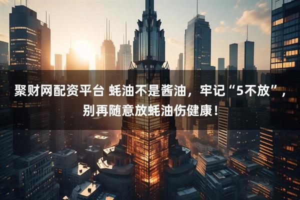 聚财网配资平台 蚝油不是酱油，牢记“5不放”，别再随意放蚝油伤健康！