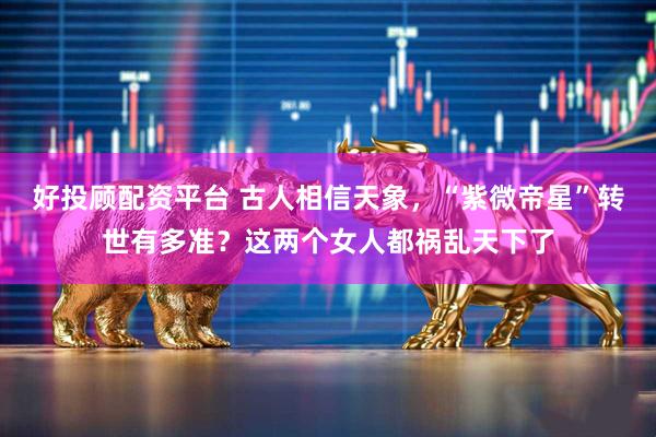 好投顾配资平台 古人相信天象，“紫微帝星”转世有多准？这两个女人都祸乱天下了