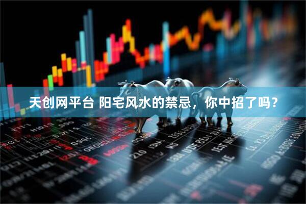 天创网平台 阳宅风水的禁忌，你中招了吗？
